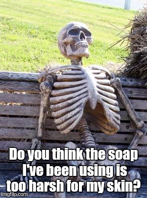 Waiting Skeleton Meme | Do you think the soap I've been using is too harsh for my skin? | image tagged in memes,waiting skeleton | made w/ Imgflip meme maker