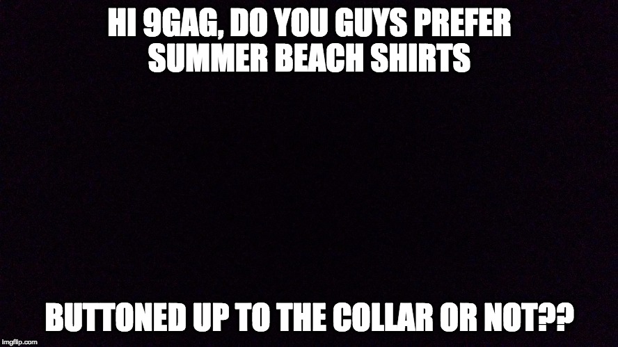 HI 9GAG, DO YOU GUYS PREFER SUMMER BEACH SHIRTS; BUTTONED UP TO THE COLLAR OR NOT?? | image tagged in question | made w/ Imgflip meme maker