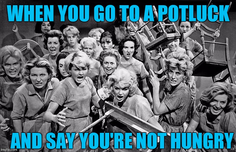 angry women | WHEN YOU GO TO A POTLUCK; AND SAY YOU'RE NOT HUNGRY | image tagged in angry women | made w/ Imgflip meme maker