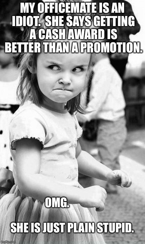 cute angry girl | MY OFFICEMATE IS AN IDIOT.  SHE SAYS GETTING A CASH AWARD IS BETTER THAN A PROMOTION. OMG.                                       SHE IS JUST PLAIN STUPID. | image tagged in cute angry girl | made w/ Imgflip meme maker