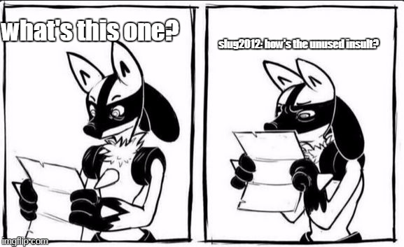 Confused Lucario | slug2012: how's the unused insult? what's this one? | image tagged in confused lucario | made w/ Imgflip meme maker