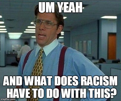 UM YEAH AND WHAT DOES RACISM HAVE TO DO WITH THIS? | made w/ Imgflip meme maker