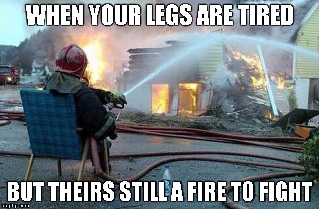 Relatable meme | WHEN YOUR LEGS ARE TIRED; BUT THEIRS STILL A FIRE TO FIGHT | image tagged in funny,meme,fire,firefighter | made w/ Imgflip meme maker