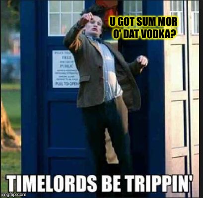 When the doctor gets drunk... | U GOT SUM MOR O' DAT VODKA? | image tagged in memes,vodka,drunk,doctor who | made w/ Imgflip meme maker