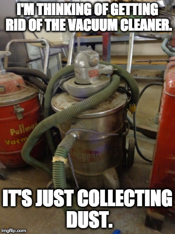 vacuume | I'M THINKING OF GETTING RID OF THE VACUUM CLEANER. IT'S JUST COLLECTING DUST. | image tagged in vacuume | made w/ Imgflip meme maker