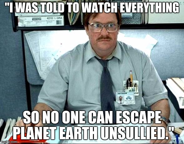I Was Told There Would Be Meme | "I WAS TOLD TO WATCH EVERYTHING; SO NO ONE CAN ESCAPE PLANET EARTH UNSULLIED." | image tagged in memes,i was told there would be | made w/ Imgflip meme maker
