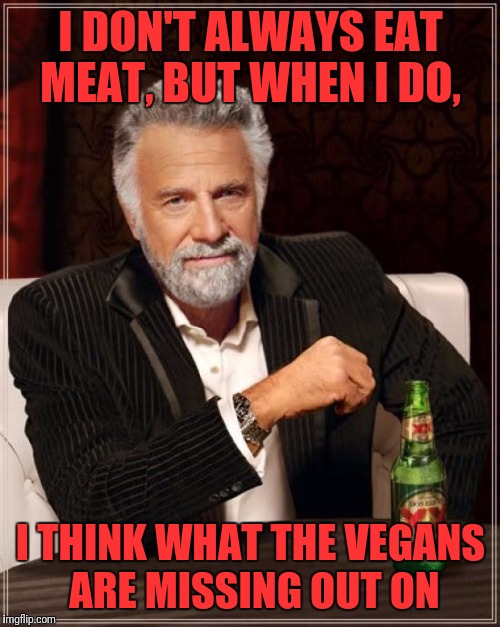 The Most Interesting Man In The World | I DON'T ALWAYS EAT MEAT, BUT WHEN I DO, I THINK WHAT THE VEGANS ARE MISSING OUT ON | image tagged in memes,the most interesting man in the world | made w/ Imgflip meme maker