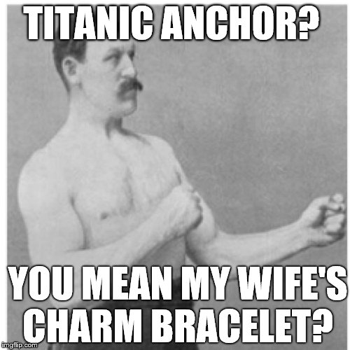 Overly Manly Man What Else Can We Put On It | TITANIC ANCHOR? YOU MEAN MY WIFE'S  CHARM BRACELET? | image tagged in memes,overly manly man | made w/ Imgflip meme maker