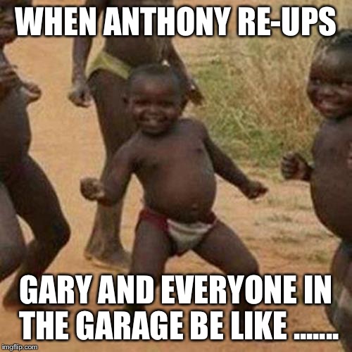 Third World Success Kid | WHEN ANTHONY RE-UPS; GARY AND EVERYONE IN THE GARAGE BE LIKE ....... | image tagged in memes,third world success kid | made w/ Imgflip meme maker