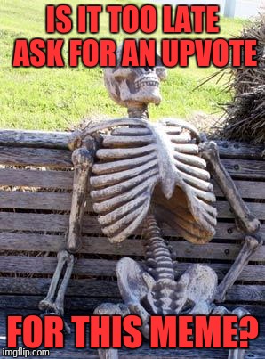 Waiting Skeleton | IS IT TOO LATE ASK FOR AN UPVOTE; FOR THIS MEME? | image tagged in memes,waiting skeleton | made w/ Imgflip meme maker