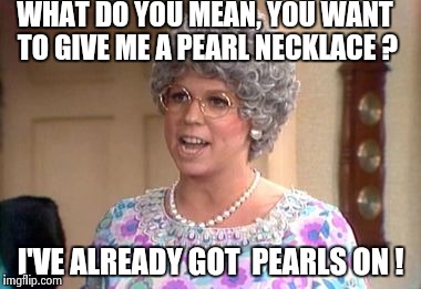 pearl necklace | WHAT DO YOU MEAN, YOU WANT TO GIVE ME A PEARL NECKLACE ? I'VE ALREADY GOT  PEARLS ON ! | image tagged in hot,wtf,meme,funny | made w/ Imgflip meme maker