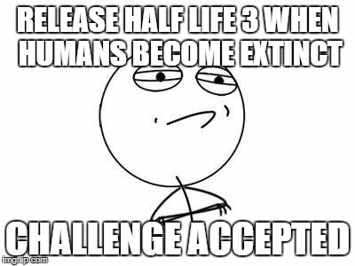 Challenge Accepted Rage Face | RELEASE HALF LIFE 3 WHEN HUMANS BECOME EXTINCT; CHALLENGE ACCEPTED | image tagged in memes,challenge accepted rage face | made w/ Imgflip meme maker