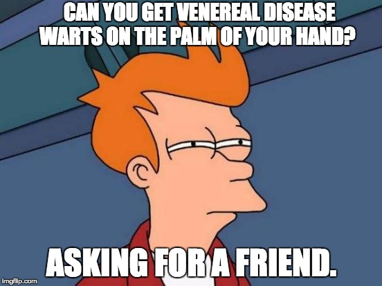 Futurama Fry | CAN YOU GET VENEREAL DISEASE WARTS ON THE PALM OF YOUR HAND? ASKING FOR A FRIEND. | image tagged in memes,futurama fry | made w/ Imgflip meme maker