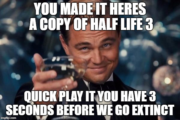 Leonardo Dicaprio Cheers | YOU MADE IT HERES A COPY OF HALF LIFE 3; QUICK PLAY IT YOU HAVE 3 SECONDS BEFORE WE GO EXTINCT | image tagged in memes,leonardo dicaprio cheers | made w/ Imgflip meme maker