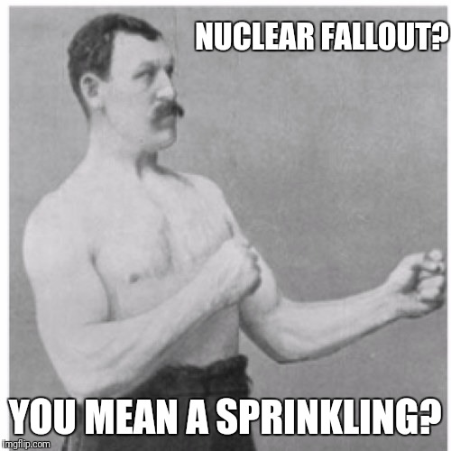 Overly Manly Man | NUCLEAR FALLOUT? YOU MEAN A SPRINKLING? | image tagged in memes,overly manly man | made w/ Imgflip meme maker