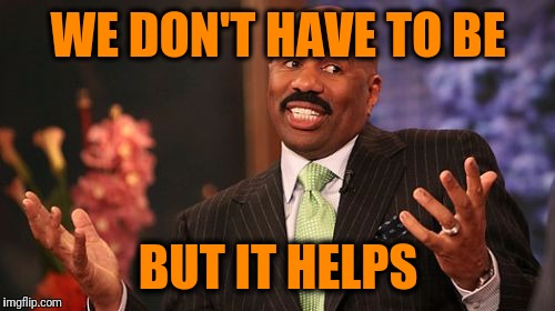 Steve Harvey Meme | WE DON'T HAVE TO BE BUT IT HELPS | image tagged in memes,steve harvey | made w/ Imgflip meme maker