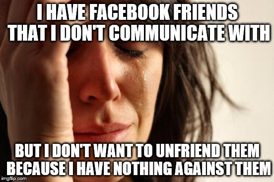 The struggle is real my friends | I HAVE FACEBOOK FRIENDS THAT I DON'T COMMUNICATE WITH; BUT I DON'T WANT TO UNFRIEND THEM BECAUSE I HAVE NOTHING AGAINST THEM | image tagged in memes,first world problems | made w/ Imgflip meme maker