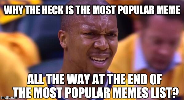 Things that make me say "Huh?" | WHY THE HECK IS THE MOST POPULAR MEME; ALL THE WAY AT THE END OF THE MOST POPULAR MEMES LIST? | image tagged in huh | made w/ Imgflip meme maker