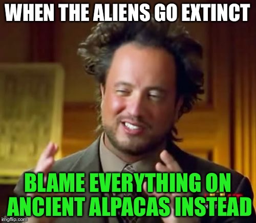 Ancient Aliens Meme | WHEN THE ALIENS GO EXTINCT; BLAME EVERYTHING ON ANCIENT ALPACAS INSTEAD | image tagged in memes,ancient aliens | made w/ Imgflip meme maker