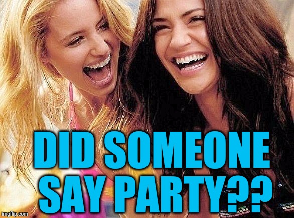 laughing | DID SOMEONE SAY PARTY?? | image tagged in laughing | made w/ Imgflip meme maker