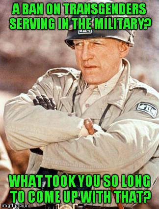 Patton approves! | A BAN ON TRANSGENDERS SERVING IN THE MILITARY? WHAT TOOK YOU SO LONG TO COME UP WITH THAT? | image tagged in patton see this shit,transgenders,military | made w/ Imgflip meme maker
