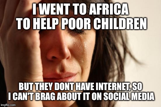 It didnt happen if it wasnt documented on social media, true story | I WENT TO AFRICA TO HELP POOR CHILDREN; BUT THEY DONT HAVE INTERNET, SO I CAN'T BRAG ABOUT IT ON SOCIAL MEDIA | image tagged in memes,first world problems,africa,kids,poverty,instagram | made w/ Imgflip meme maker