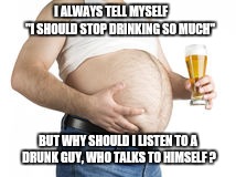 Beer | I ALWAYS TELL MYSELF        "I SHOULD STOP DRINKING SO MUCH"; BUT WHY SHOULD I LISTEN TO A DRUNK GUY, WHO TALKS TO HIMSELF ? | image tagged in beer | made w/ Imgflip meme maker