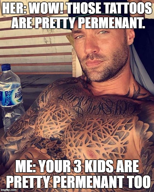 HER: WOW! THOSE TATTOOS ARE PRETTY PERMENANT. ME: YOUR 3 KIDS ARE PRETTY PERMENANT TOO | image tagged in tattoo,kids,judmental,funny,funny memes,memes | made w/ Imgflip meme maker