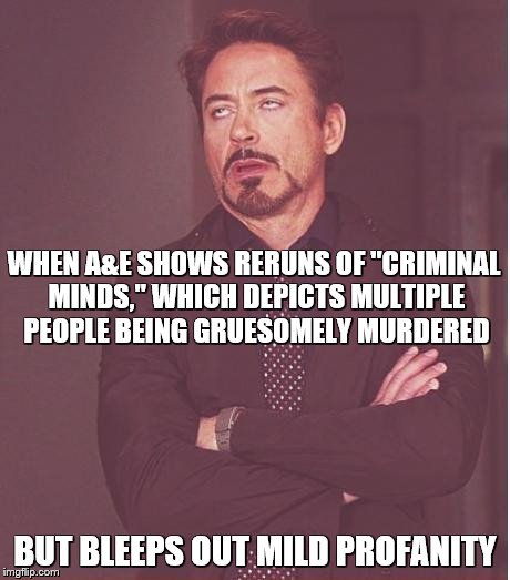 The show runs on network TV and meets language standards. | WHEN A&E SHOWS RERUNS OF "CRIMINAL MINDS," WHICH DEPICTS MULTIPLE PEOPLE BEING GRUESOMELY MURDERED; BUT BLEEPS OUT MILD PROFANITY | image tagged in memes,face you make robert downey jr | made w/ Imgflip meme maker