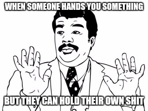Neil deGrasse Tyson | WHEN SOMEONE HANDS YOU SOMETHING; BUT THEY CAN HOLD THEIR OWN SHIT | image tagged in memes,neil degrasse tyson | made w/ Imgflip meme maker