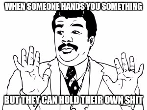 Neil deGrasse Tyson Meme | WHEN SOMEONE HANDS YOU SOMETHING; BUT THEY CAN HOLD THEIR OWN SHIT | image tagged in memes,neil degrasse tyson | made w/ Imgflip meme maker