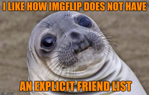 Awkward Moment Sealion Meme | I LIKE HOW IMGFLIP DOES NOT HAVE AN EXPLICIT FRIEND LIST | image tagged in memes,awkward moment sealion | made w/ Imgflip meme maker
