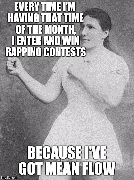 overly manly woman | EVERY TIME I'M HAVING THAT TIME OF THE MONTH, I ENTER AND WIN RAPPING CONTESTS; BECAUSE I'VE GOT MEAN FLOW | image tagged in overly manly woman | made w/ Imgflip meme maker
