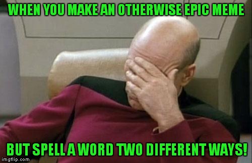 Captain Picard Facepalm Meme | WHEN YOU MAKE AN OTHERWISE EPIC MEME BUT SPELL A WORD TWO DIFFERENT WAYS! | image tagged in memes,captain picard facepalm | made w/ Imgflip meme maker