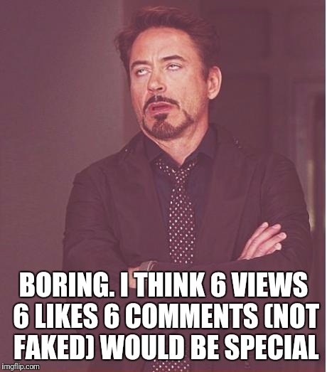 Face You Make Robert Downey Jr Meme | BORING. I THINK 6 VIEWS 6 LIKES 6 COMMENTS (NOT FAKED) WOULD BE SPECIAL | image tagged in memes,face you make robert downey jr | made w/ Imgflip meme maker