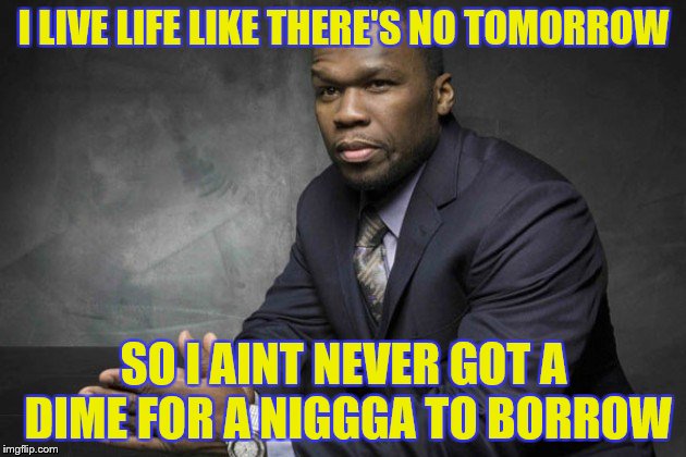 I LIVE LIFE LIKE THERE'S NO TOMORROW; SO I AINT NEVER GOT A DIME FOR A NIGGGA TO BORROW | image tagged in 50 cent,memes | made w/ Imgflip meme maker
