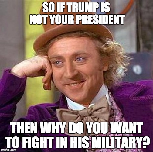 Creepy Condescending Wonka Meme | SO IF TRUMP IS NOT YOUR PRESIDENT; THEN WHY DO YOU WANT TO FIGHT IN HIS MILITARY? | image tagged in memes,creepy condescending wonka | made w/ Imgflip meme maker