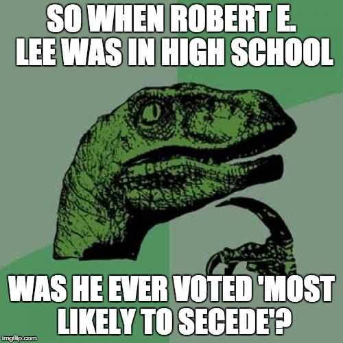 Philosoraptor | SO WHEN ROBERT E. LEE WAS IN HIGH SCHOOL; WAS HE EVER VOTED 'MOST LIKELY TO SECEDE'? | image tagged in memes,philosoraptor | made w/ Imgflip meme maker