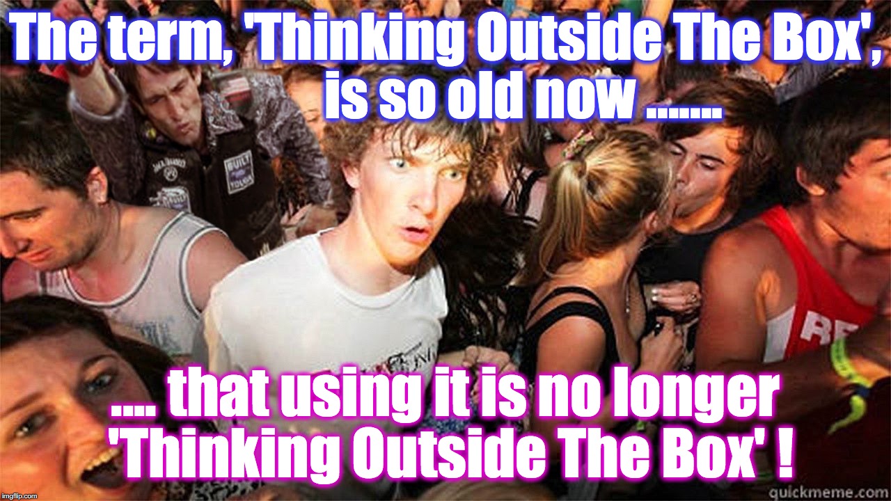 Sudden Clarity Clarence Large | The term, 'Thinking Outside The Box',               is so old now ....... .... that using it is no longer 'Thinking Outside The Box' ! | image tagged in sudden clarity clarence large | made w/ Imgflip meme maker