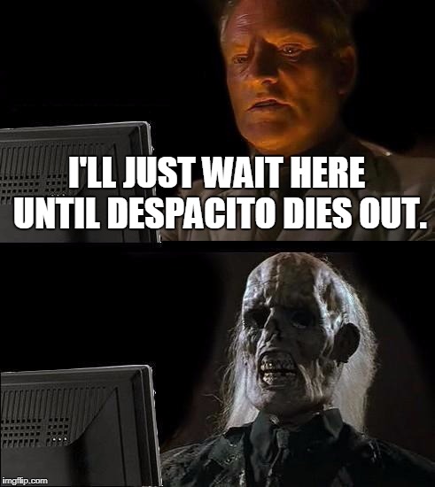 Speed the process up FOR THE LOVE OF GOD |  I'LL JUST WAIT HERE UNTIL DESPACITO DIES OUT. | image tagged in memes,ill just wait here,despacito,bandwagon | made w/ Imgflip meme maker