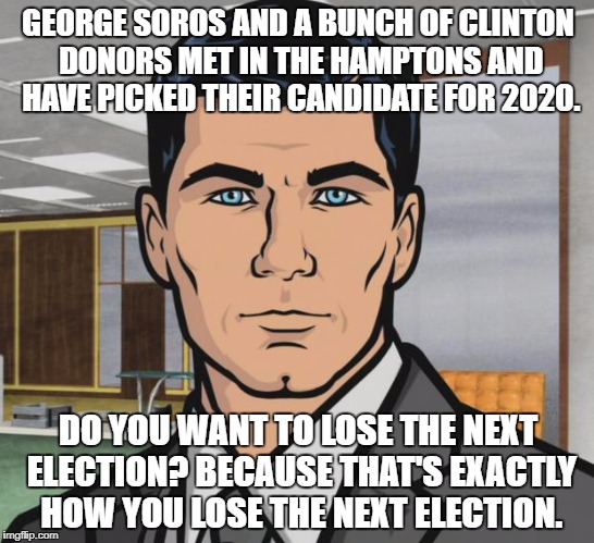 Archer Meme | GEORGE SOROS AND A BUNCH OF CLINTON DONORS MET IN THE HAMPTONS AND HAVE PICKED THEIR CANDIDATE FOR 2020. DO YOU WANT TO LOSE THE NEXT ELECTION? BECAUSE THAT'S EXACTLY HOW YOU LOSE THE NEXT ELECTION. | image tagged in memes,archer | made w/ Imgflip meme maker