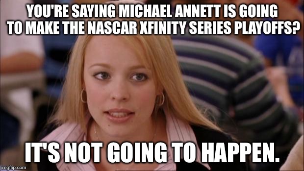 Michael Annett NASCAR playoffs not going to happen | YOU'RE SAYING MICHAEL ANNETT IS GOING TO MAKE THE NASCAR XFINITY SERIES PLAYOFFS? IT'S NOT GOING TO HAPPEN. | image tagged in memes,its not going to happen,michael annett,nascar,playoffs,xfinity | made w/ Imgflip meme maker