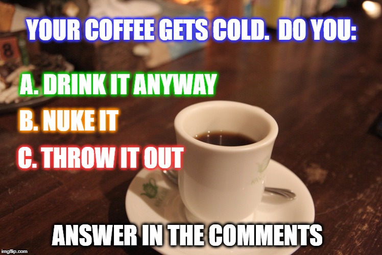 YOUR COFFEE GETS COLD.  DO YOU:; A. DRINK IT ANYWAY; B. NUKE IT; C. THROW IT OUT; ANSWER IN THE COMMENTS | image tagged in coffee | made w/ Imgflip meme maker