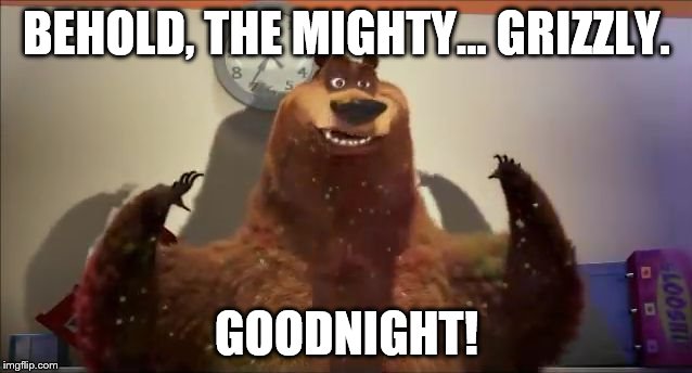 BEHOLD, THE MIGHTY... GRIZZLY. GOODNIGHT! | image tagged in behold,the mighty grizzly goodnight | made w/ Imgflip meme maker