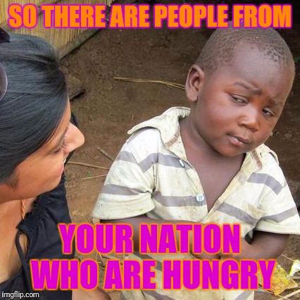 Third World Skeptical Kid Meme | SO THERE ARE PEOPLE FROM; YOUR NATION WHO ARE HUNGRY | image tagged in memes,third world skeptical kid | made w/ Imgflip meme maker