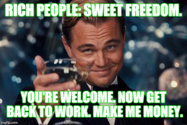 Leonardo Dicaprio Cheers Meme | RICH PEOPLE: SWEET FREEDOM. YOU'RE WELCOME. NOW GET BACK TO WORK. MAKE ME MONEY. | image tagged in memes,leonardo dicaprio cheers | made w/ Imgflip meme maker