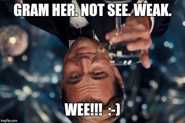 Leonardo Dicaprio Cheers Meme | GRAM HER. NOT SEE. WEAK. WEE!!!  :-) | image tagged in memes,leonardo dicaprio cheers | made w/ Imgflip meme maker