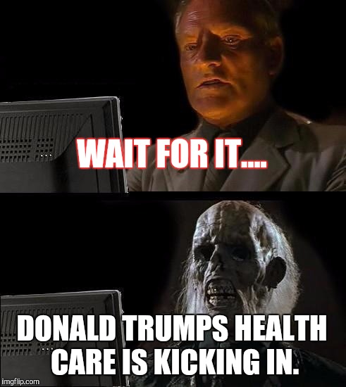 I'll Just Wait Here Meme | WAIT FOR IT.... DONALD TRUMPS HEALTH CARE IS KICKING IN. | image tagged in memes,ill just wait here | made w/ Imgflip meme maker