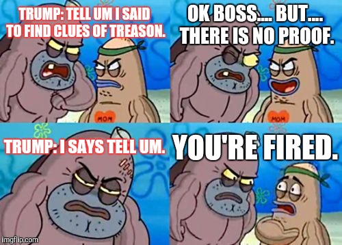 How Tough Are You | OK BOSS.... BUT.... THERE IS NO PROOF. TRUMP: TELL UM I SAID TO FIND CLUES OF TREASON. TRUMP: I SAYS TELL UM. YOU'RE FIRED. | image tagged in memes,how tough are you | made w/ Imgflip meme maker