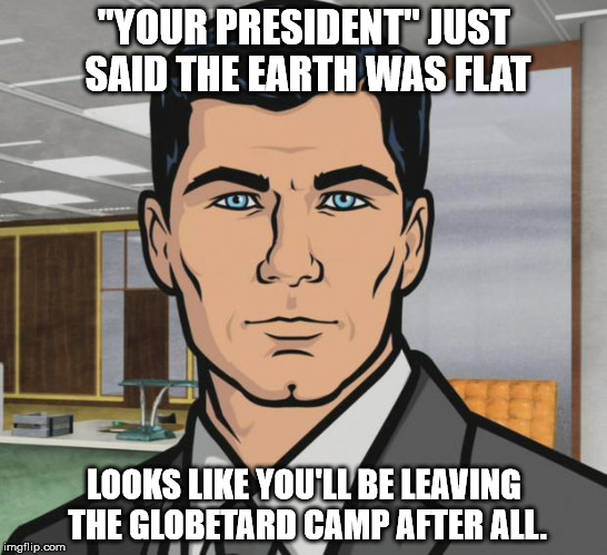 What'chu Gonna Do Now?? | "YOUR PRESIDENT" JUST SAID THE EARTH WAS FLAT; LOOKS LIKE YOU'LL BE LEAVING THE GLOBETARD CAMP AFTER ALL. | image tagged in memes,archer,flat earth,ball earth lie,nasa hoax,trump meme | made w/ Imgflip meme maker